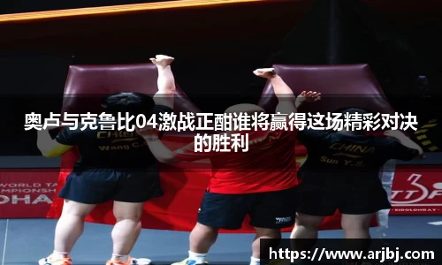 奥卢与克鲁比04激战正酣谁将赢得这场精彩对决的胜利